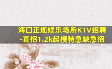 海口正规娱乐场所KTV招聘-直招1.2k起模特急缺急招